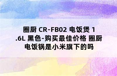 QCOOKER/圈厨 CR-FB02 电饭煲 1.6L 黑色-购买最佳价格 圈厨电饭锅是小米旗下的吗